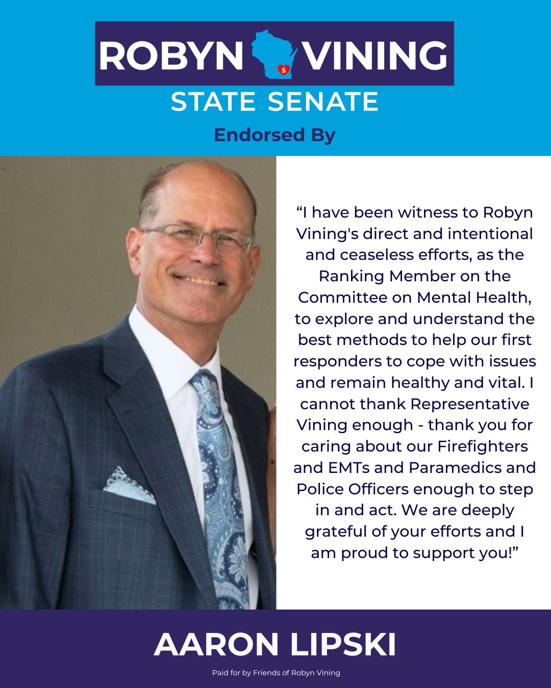 “I’m proud to endorse Rep. Robyn Vining for State Senate because she has the experience and vision to move Wisconsin forward on all the critical issues like improving healthcare, addressing the mental health crisis and opioid epidemic, as well as improving our schools and making Wisconsin the best place to live.” - Former Waukesha Mayor Larry Nelson